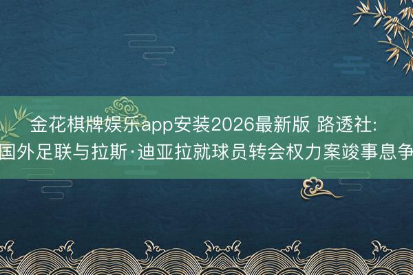 金花棋牌娱乐app安装2026最新版 路透社: 国外足联与拉斯·迪亚拉就球员转会权力案竣事息争