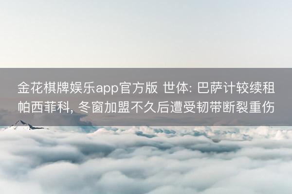 金花棋牌娱乐app官方版 世体: 巴萨计较续租帕西菲科, 冬窗加盟不久后遭受韧带断裂重伤