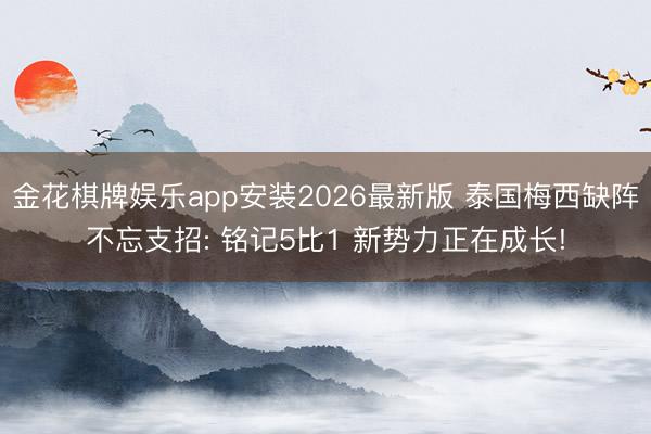 金花棋牌娱乐app安装2026最新版 泰国梅西缺阵不忘支招: 铭记5比1 新势力正在成长!