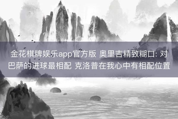 金花棋牌娱乐app官方版 奥里吉精致糊口: 对巴萨的进球最相配 克洛普在我心中有相配位置