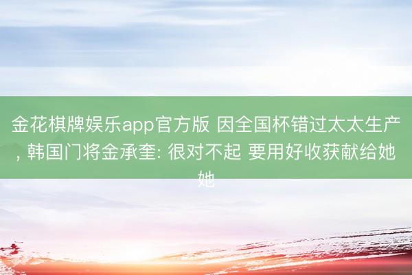 金花棋牌娱乐app官方版 因全国杯错过太太生产， 韩国门将金承奎: 很对不起 要用好收获献给她