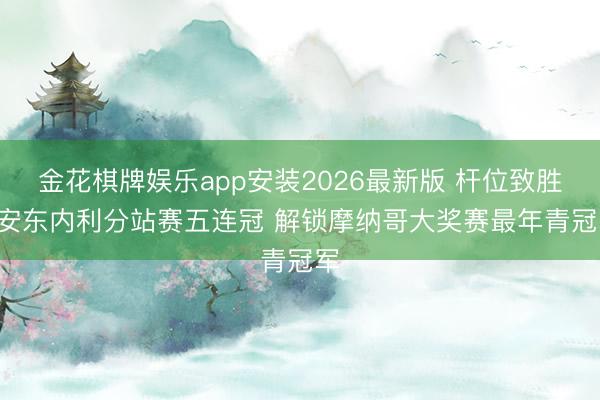 金花棋牌娱乐app安装2026最新版 杆位致胜! 安东内利分站赛五连冠 解锁摩纳哥大奖赛最年青冠军