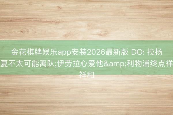 金花棋牌娱乐app安装2026最新版 DO: 拉扬今夏不太可能离队;伊劳拉心爱他&利物浦终点祥和