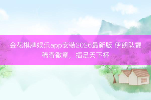 金花棋牌娱乐app安装2026最新版 伊朗队戴稀奇徽章，插足天下杯
