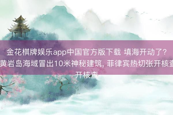 金花棋牌娱乐app中国官方版下载 填海开动了? 黄岩岛海域冒出10米神秘建筑， 菲律宾热切张开核查