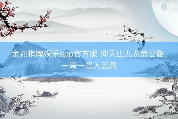 金花棋牌娱乐app官方版 仰天山九龙盘公路，<a href=