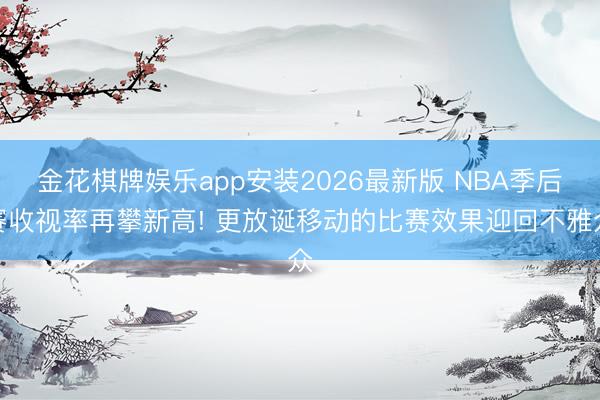 金花棋牌娱乐app安装2026最新版 NBA季后赛收视率再攀新高! 更放诞移动的比赛效果迎回不雅众