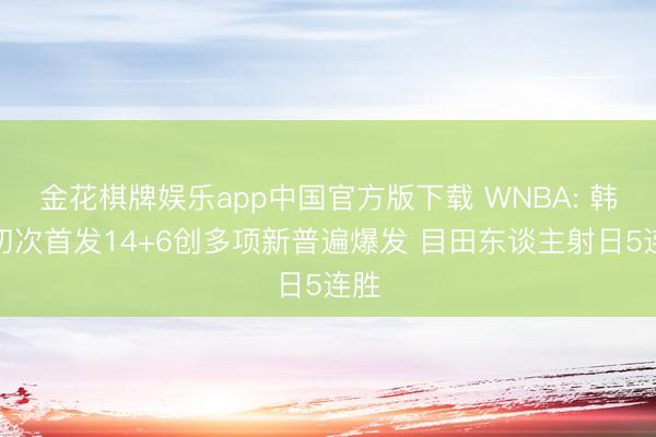 金花棋牌娱乐app中国官方版下载 WNBA: 韩旭初次首发14+6创多项新普遍爆发 目田东谈主射日5连胜