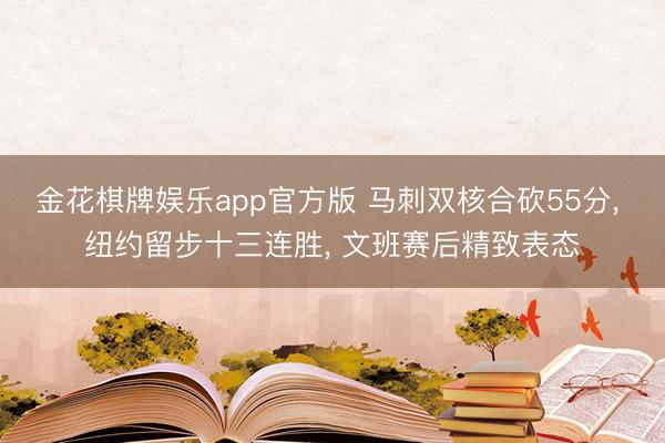金花棋牌娱乐app官方版 马刺双核合砍55分， 纽约留步十三连胜， 文班赛后精致表态