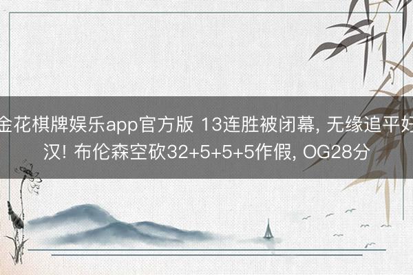 金花棋牌娱乐app官方版 13连胜被闭幕, 无缘追平好汉! 布伦森空砍32+5+5+5作假, OG28分