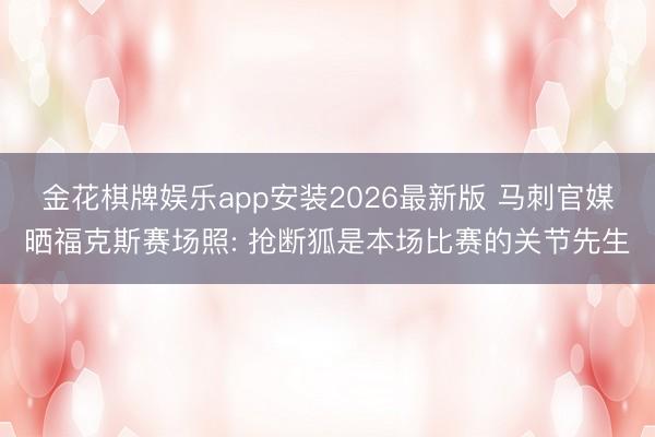 金花棋牌娱乐app安装2026最新版 马刺官媒晒福克斯赛场照: 抢断狐是本场比赛的关节先生