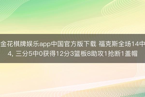 金花棋牌娱乐app中国官方版下载 福克斯全场14中4, 三分5中0获得12分3篮板8助攻1抢断1盖帽