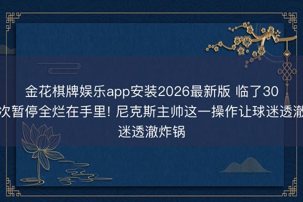 金花棋牌娱乐app安装2026最新版 临了30秒两次暂停全烂在手里! 尼克斯主帅这一操作让球迷透澈炸锅