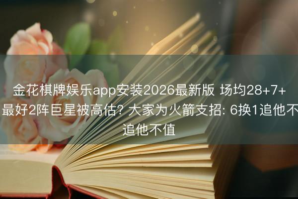 金花棋牌娱乐app安装2026最新版 场均28+7+5, 最