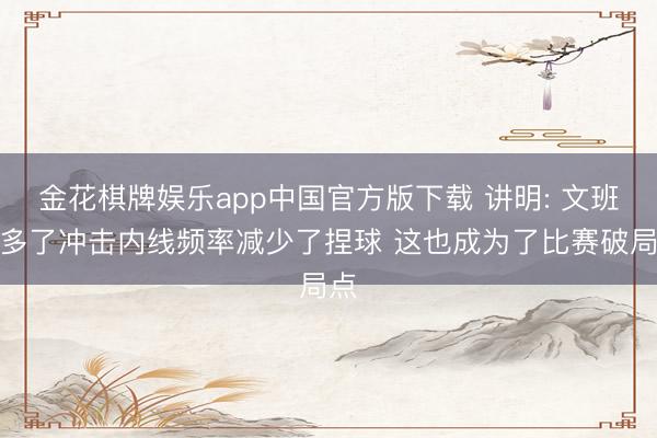 金花棋牌娱乐app中国官方版下载 讲明: 文班增多了冲击内线频率减少了捏球 这也成为了比赛破局点
