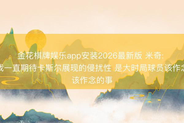 金花棋牌娱乐app安装2026最新版 米奇: 这是我一直期待卡斯尔展现的侵扰性 是大时局球员该作念的事