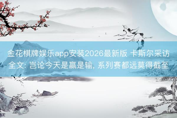 金花棋牌娱乐app安装2026最新版 卡斯尔采访全文: 岂论今天是赢是输， 系列赛都远莫得截至