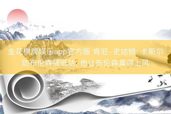 金花棋牌娱乐app官方版 肯尼-史姑娘: 卡斯尔防布伦森被低估， 他让布伦森莫得上风