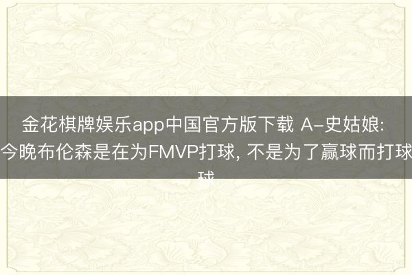 金花棋牌娱乐app中国官方版下载 A-史姑娘: 今晚布伦森是在为FMVP打球， 不是为了赢球而打球
