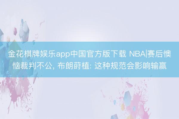 金花棋牌娱乐app中国官方版下载 NBA|赛后懊恼裁判不公, 布朗莳植: 这种规范会影响输赢