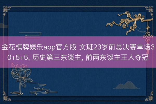 金花棋牌娱乐app官方版 文班23岁前总决赛单场30+5+5， 历史第三东谈主， 前两东谈主王人夺冠