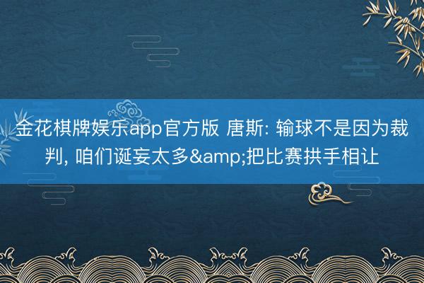 金花棋牌娱乐app官方版 唐斯: 输球不是因为裁判， 咱们诞妄太多&把比赛拱手相让