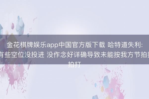 金花棋牌娱乐app中国官方版下载 哈特道失利: 有些空位没投进 没作念好详确导致未能按我方节拍打