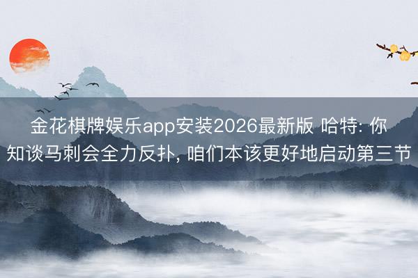 金花棋牌娱乐app安装2026最新版 哈特: 你知谈马刺会全力反扑， 咱们本该更好地启动第三节