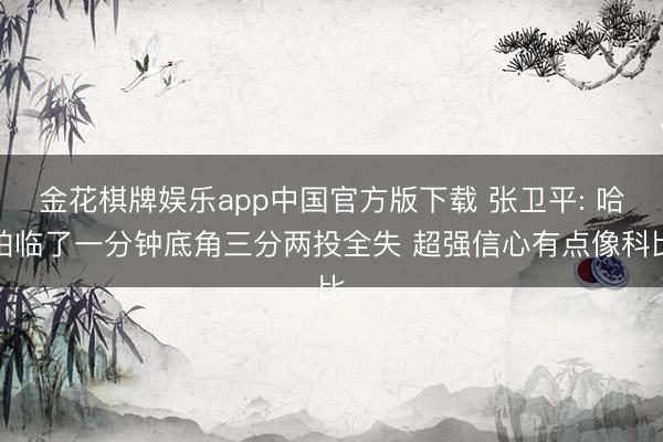 金花棋牌娱乐app中国官方版下载 张卫平: 哈珀临了一分钟底角三分两投全失 超强信心有点像科比