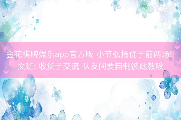 金花棋牌娱乐app官方版 小节弘扬优于前两场! 文班: 收货于交流 队友间要箝制彼此教唆