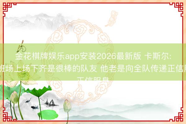 金花棋牌娱乐app安装2026最新版 卡斯尔: 文班场上场下齐是很棒的队友 他老是向全队传递正信服息