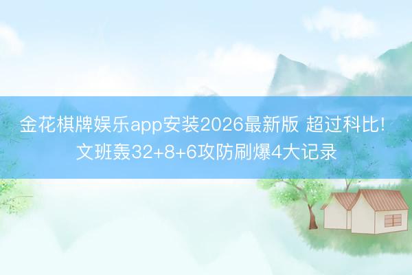 金花棋牌娱乐app安装2026最新版 超过科比! 文班轰32+8+6攻防刷爆4大记录