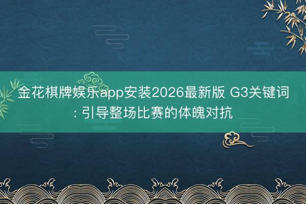 金花棋牌娱乐app安装2026最新版 G3关键词: 引导整场比赛的体魄对抗