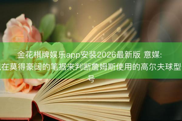 金花棋牌娱乐app安装2026最新版 意媒: 现在莫得豪阔的笔据来判断詹姆斯使用的高尔夫球型号