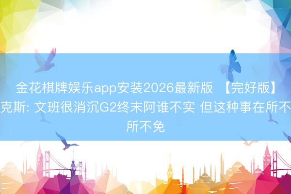 金花棋牌娱乐app安装2026最新版 【完好版】福克斯: 文班很消沉G2终末阿谁不实 但这种事在所不免