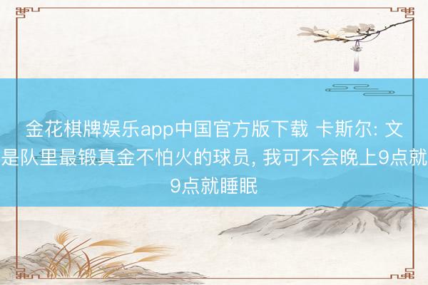 金花棋牌娱乐app中国官方版下载 卡斯尔: 文班才是队里最锻真金不怕火的球员， 我可不会晚上9点就睡眠