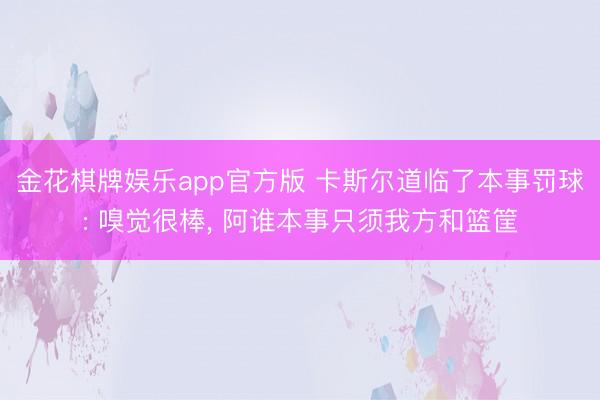 金花棋牌娱乐app官方版 卡斯尔道临了本事罚球: 嗅觉很棒， 阿谁本事只须我方和篮筐