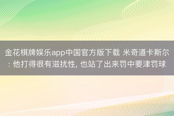 金花棋牌娱乐app中国官方版下载 米奇道卡斯尔: 他打得很有滋扰性， 也站了出来罚中要津罚球