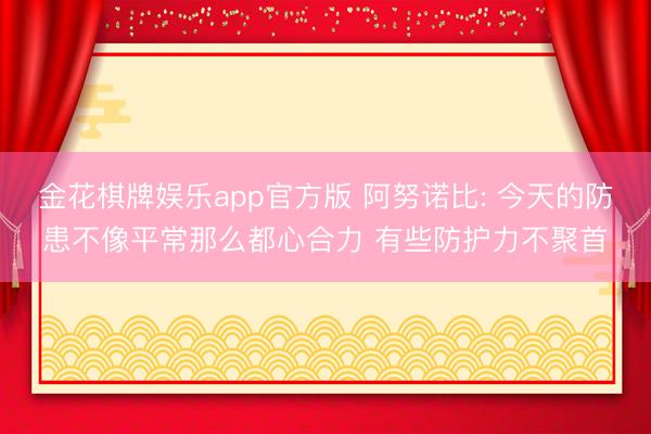 金花棋牌娱乐app官方版 阿努诺比: 今天的防患不像平常那么都心合力 有些防护力不聚首