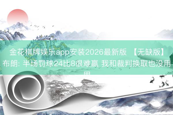 金花棋牌娱乐app安装2026最新版 【无缺版】布朗: 半场罚球24比8很难赢 我和裁判换取也没用