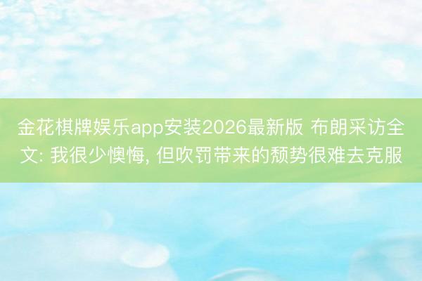 金花棋牌娱乐app安装2026最新版 布朗采访全文: 我很少懊悔， 但吹罚带来的颓势很难去克服