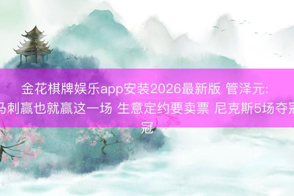 金花棋牌娱乐app安装2026最新版 管泽元: 马刺赢也就赢这一场 生意定约要卖票 尼克斯5场夺冠
