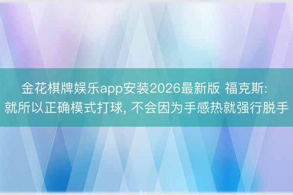 金花棋牌娱乐app安装2026最新版 福克斯: 就所以正确模式打球， 不会因为手感热就强行脱手