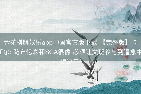 金花棋牌娱乐app中国官方版下载 【完整版】卡斯尔: 防布伦森和SGA很像 必须让文班参与到遑急中!