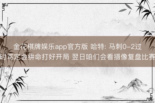 金花棋牌娱乐app官方版 哈特: 马刺0-2过时笃定会拚命打好开局 翌日咱们会看摄像复盘比赛