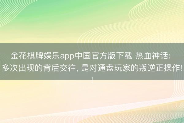 金花棋牌娱乐app中国官方版下载 热血神话: 多次出现的背后交往， 是对通盘玩家的叛逆正操作!