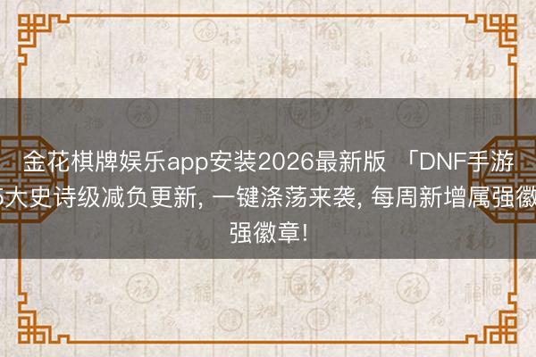 金花棋牌娱乐app安装2026最新版 「DNF手游」5大史诗级减负更新， 一键涤荡来袭， 每周新增属强徽章!