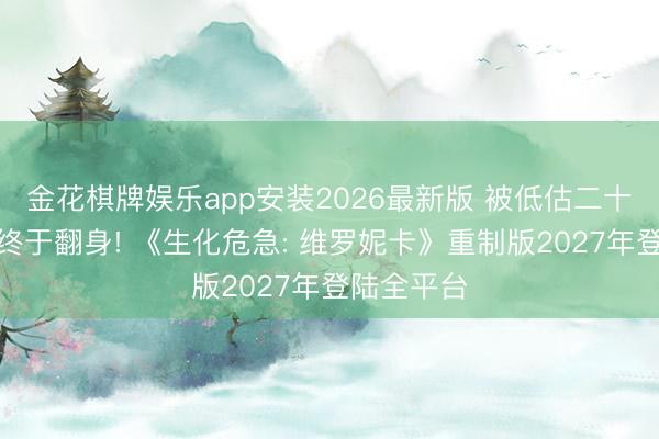 金花棋牌娱乐app安装2026最新版 被低估二十年的神作终于翻身! 《生化危急: 维罗妮卡》重制版2027年登陆全平台