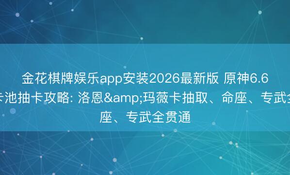 金花棋牌娱乐app安装2026最新版 原神6.6下半卡池抽卡攻略: 洛恩&玛薇卡抽取、命座、专武全贯通