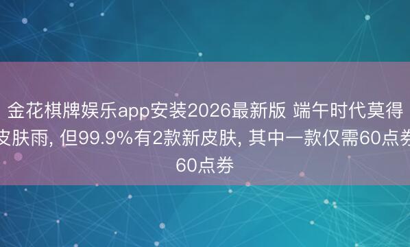 金花棋牌娱乐app安装2026最新版 端午时代莫得皮肤雨， 但99.9%有2款新皮肤， 其中一款仅需60点券